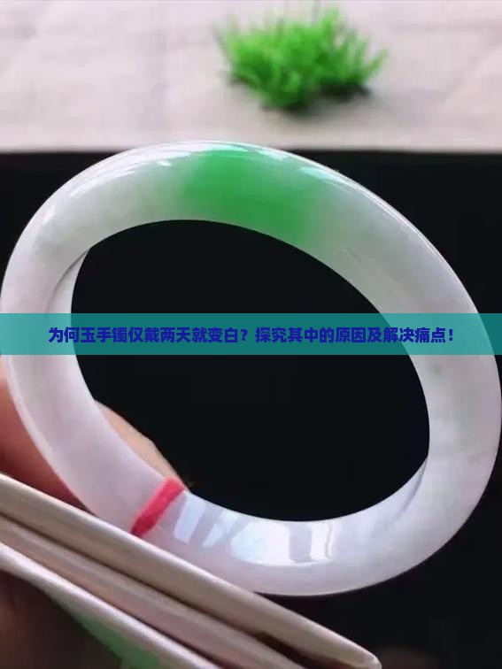 为何玉手镯仅戴两天就变白？探究其中的原因及解决痛点！