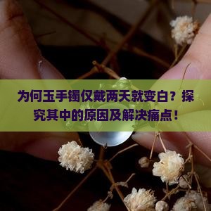 为何玉手镯仅戴两天就变白？探究其中的原因及解决痛点！