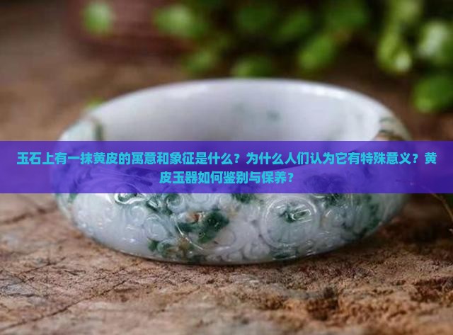 玉石上有一抹黄皮的寓意和象征是什么？为什么人们认为它有特殊意义？黄皮玉器如何鉴别与保养？