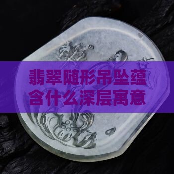 翡翠随形吊坠蕴含什么深层寓意？