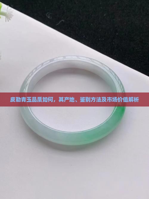 皮勒青玉品质如何，其产地、鉴别方法及市场价值解析