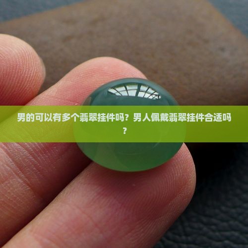男的可以有多个翡翠挂件吗？男人佩戴翡翠挂件合适吗？