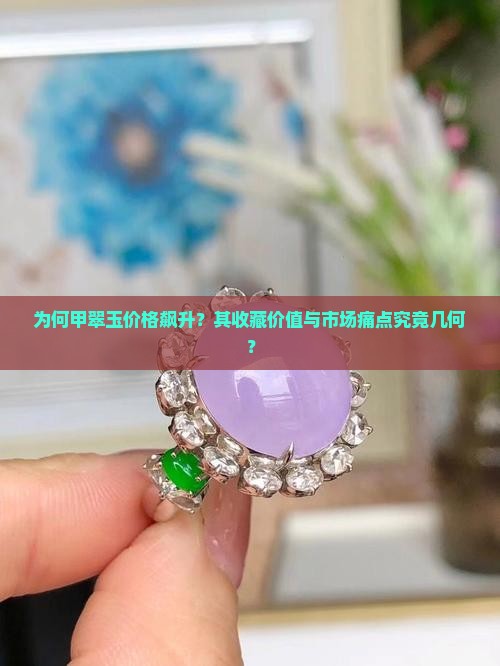 为何甲翠玉价格飙升？其收藏价值与市场痛点究竟几何？