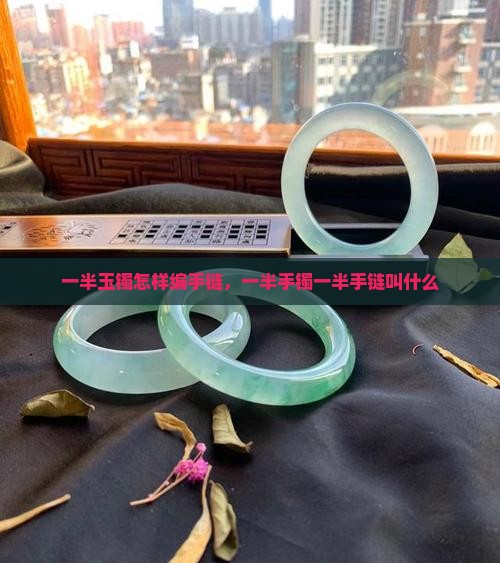 一半玉镯怎样编手链，一半手镯一半手链叫什么