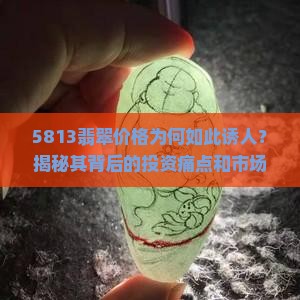 5813翡翠价格为何如此诱人？揭秘其背后的投资痛点和市场热词！