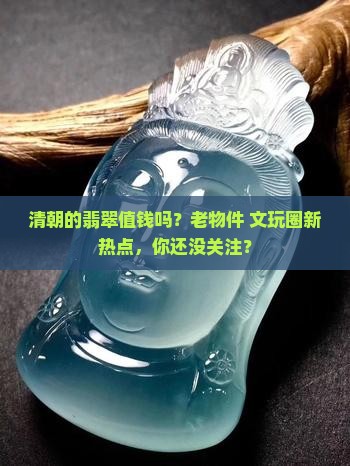 清朝的翡翠值钱吗？老物件+文玩圈新热点，你还没关注？