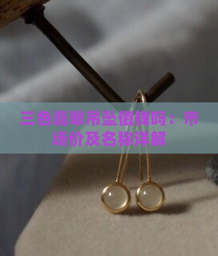 三色翡翠吊坠值钱吗：市场价及名称详解