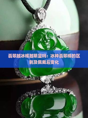 翡翠越冰棉越明显吗：冰种翡翠棉的区别及佩戴后变化