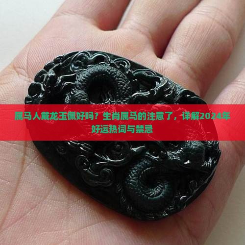 属马人戴龙玉佩好吗？生肖属马的注意了，详解2024年好运热词与禁忌