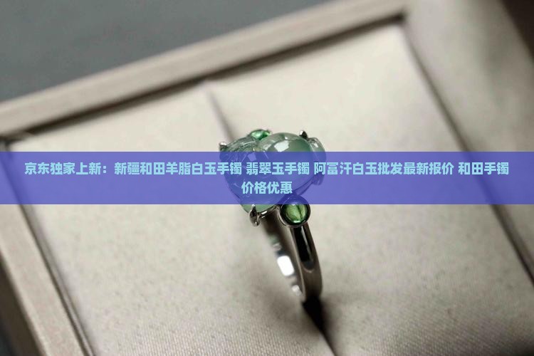 京东独家上新：新疆和田羊脂白玉手镯 翡翠玉手镯 阿富汗白玉批发最新报价 和田手镯价格优惠