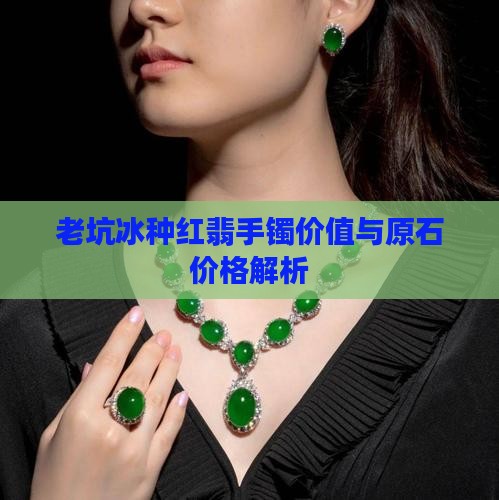 老坑冰种红翡手镯价值与原石价格解析