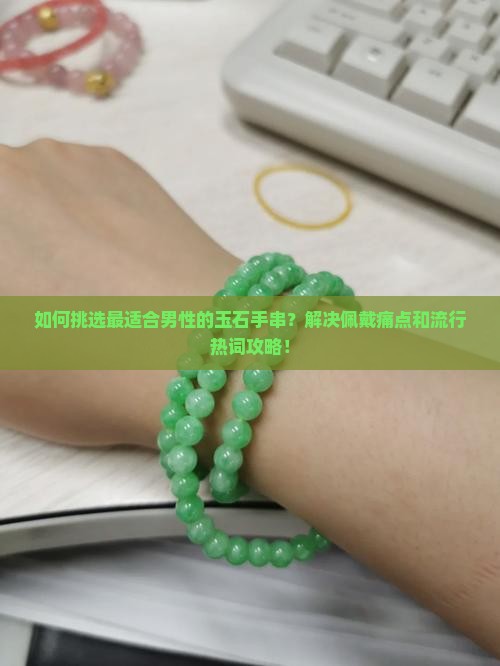 如何挑选最适合男性的玉石手串?解决佩戴痛点和流行热词攻略! 如何挑选最适合男性的玉石手串?解决佩戴痛点和流行热词攻略!
