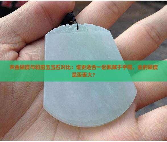 黄金硬度与和田玉玉石对比：谁更适合一起佩戴于手镯，金的硬度是否更大？