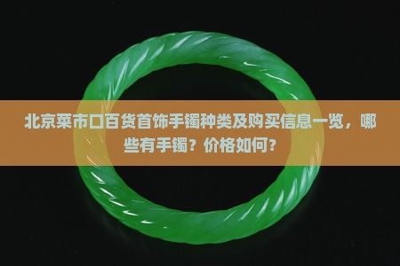 北京菜市口百货首饰手镯种类及购买信息一览，哪些有手镯？价格如何？