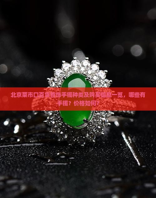 北京菜市口百货首饰手镯种类及购买信息一览，哪些有手镯？价格如何？