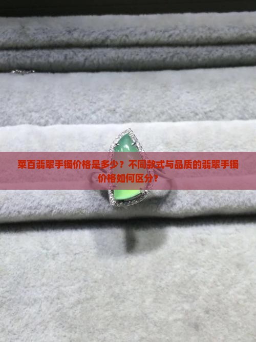 菜百翡翠手镯价格是多少？不同款式与品质的翡翠手镯价格如何区分？