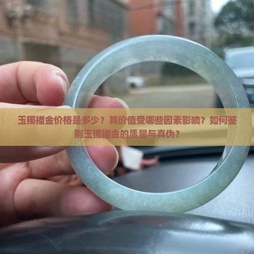 玉镯描金价格是多少？其价值受哪些因素影响？如何鉴别玉镯描金的质量与真伪？