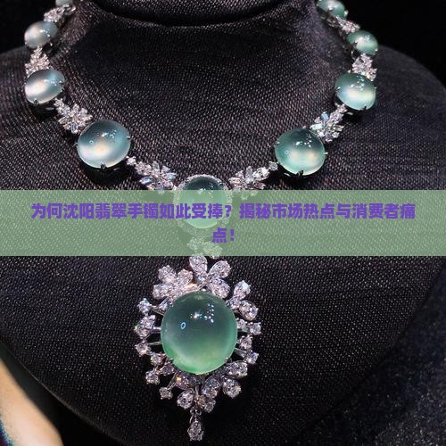 为何沈阳翡翠手镯如此受捧？揭秘市场热点与消费者痛点！
