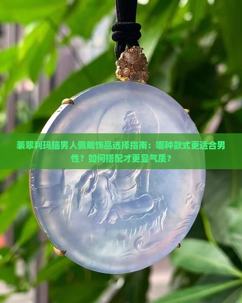 裴翠利玛脑男人佩戴饰品选择指南：哪种款式更适合男性？如何搭配才更显气质？