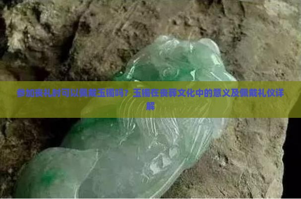 参加丧礼时可以佩戴玉镯吗？玉镯在丧葬文化中的意义及佩戴礼仪详解