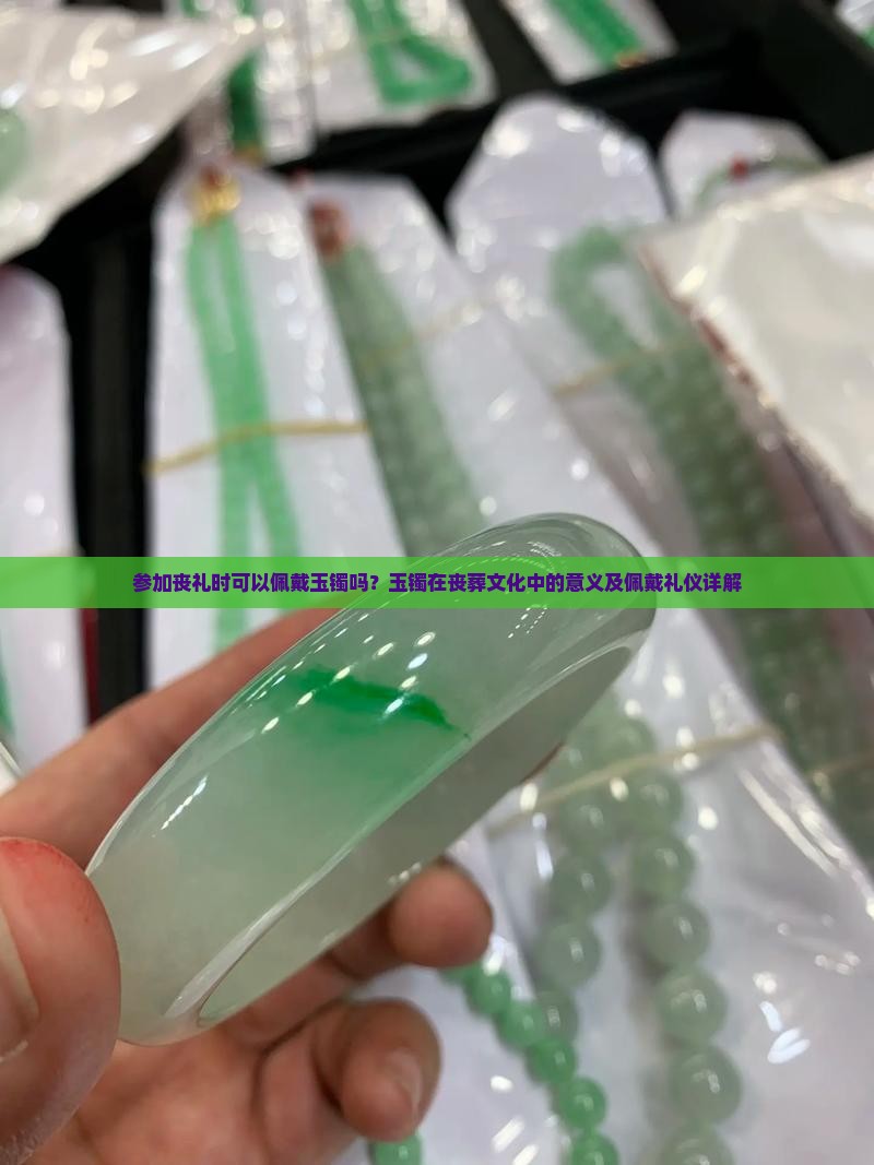 参加丧礼时可以佩戴玉镯吗？玉镯在丧葬文化中的意义及佩戴礼仪详解