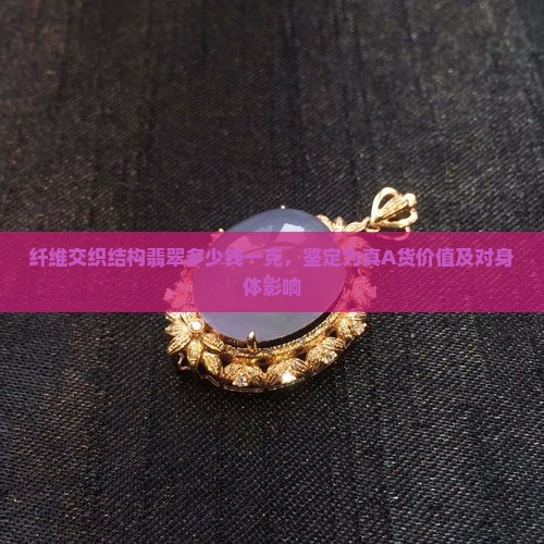 纤维交织结构翡翠多少钱一克，鉴定为真A货价值及对身体影响