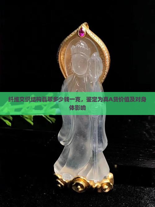 纤维交织结构翡翠多少钱一克，鉴定为真A货价值及对身体影响