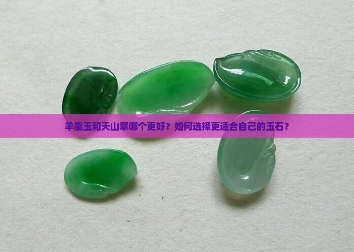 羊脂玉和天山翠哪个更好？如何选择更适合自己的玉石？