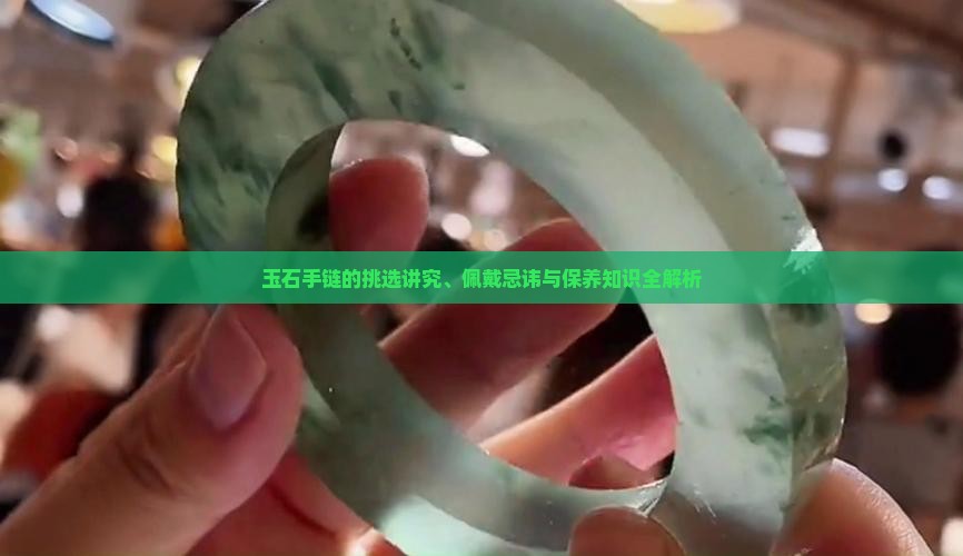 玉石手链的挑选讲究、佩戴忌讳与保养知识全解析