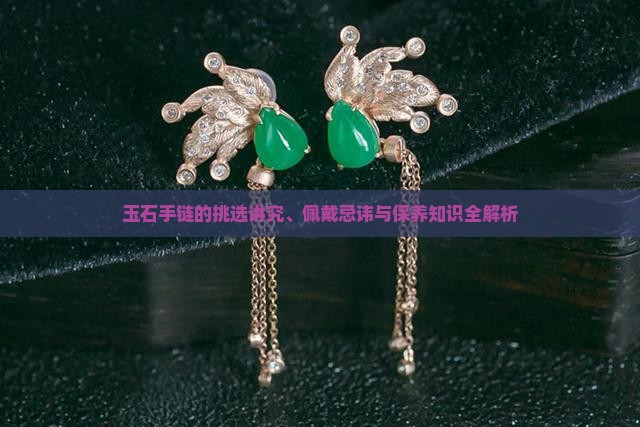 玉石手链的挑选讲究、佩戴忌讳与保养知识全解析