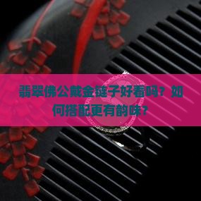 翡翠佛公戴金链子好看吗？如何搭配更有韵味？