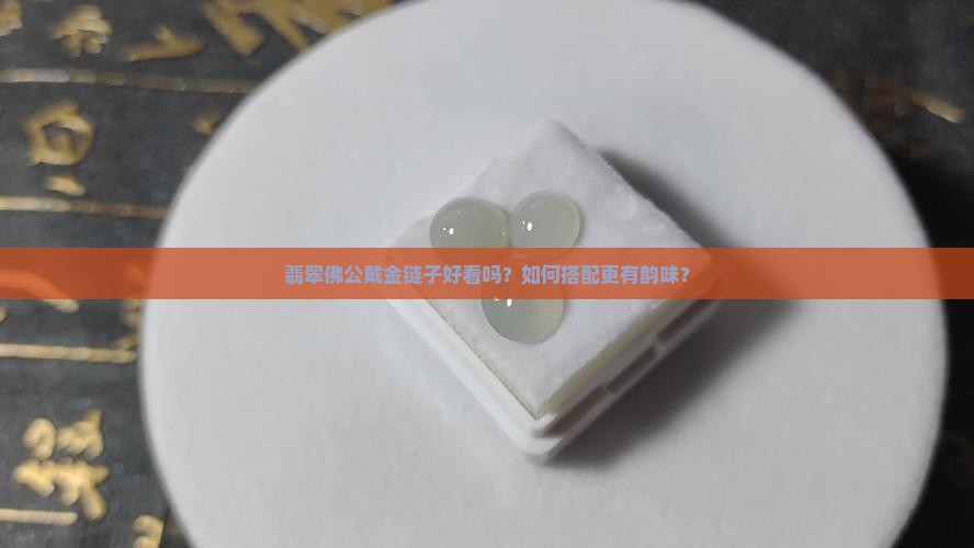 翡翠佛公戴金链子好看吗？如何搭配更有韵味？
