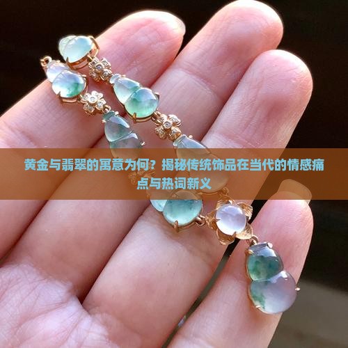 黄金与翡翠的寓意为何？揭秘传统饰品在当代的情感痛点与热词新义