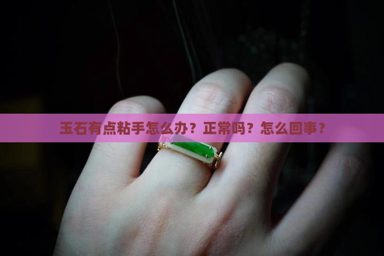 玉石有点粘手怎么办？正常吗？怎么回事？