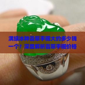 满绿冰种翡翠手镯大约多少钱一个？深度解析翡翠手镯价格