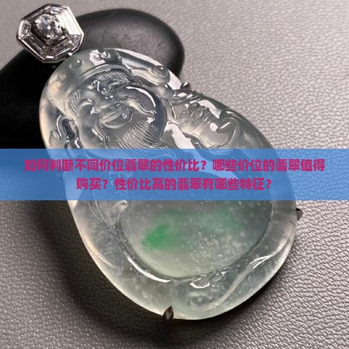 如何判断不同价位翡翠的性价比？哪些价位的翡翠值得购买？性价比高的翡翠有哪些特征？
