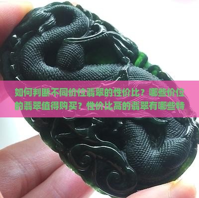 如何判断不同价位翡翠的性价比？哪些价位的翡翠值得购买？性价比高的翡翠有哪些特征？
