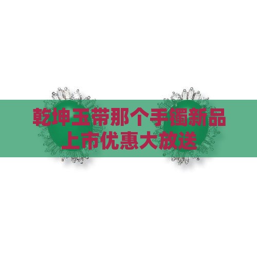 乾坤玉带那个手镯新品上市优惠大放送