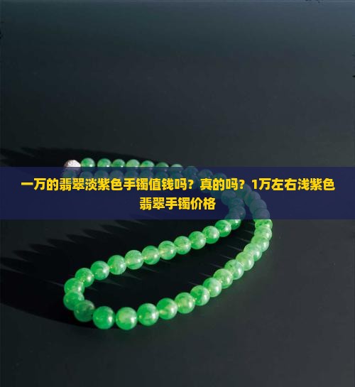 一万的翡翠淡紫色手镯值钱吗？真的吗？1万左右浅紫色翡翠手镯价格