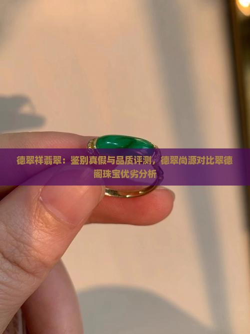 德翠祥翡翠：鉴别真假与品质评测，德翠尚源对比翠德阁珠宝优劣分析