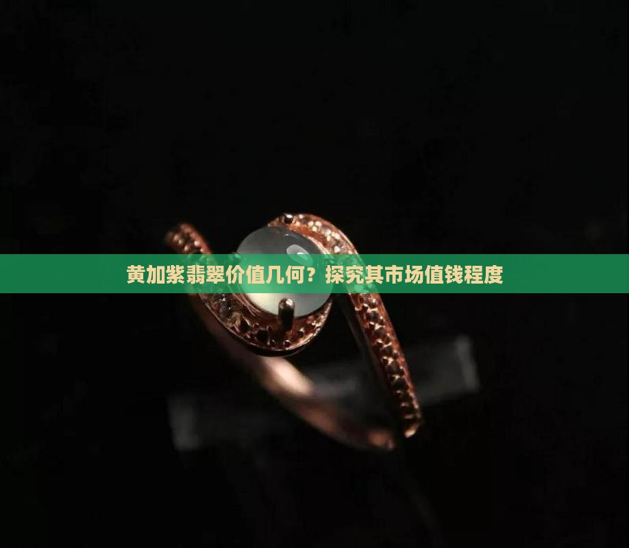 黄加紫翡翠价值几何？探究其市场值钱程度