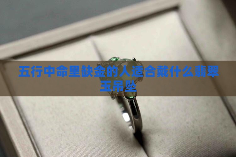 五行中命里缺金的人适合戴什么翡翠玉吊坠