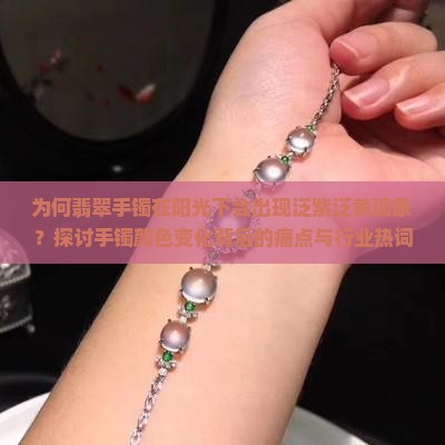 为何翡翠手镯在阳光下会出现泛紫泛黄现象？探讨手镯颜色变化背后的痛点与行业热词！