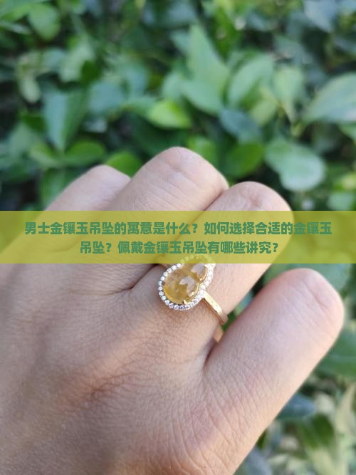 男士金镶玉吊坠的寓意是什么？如何选择合适的金镶玉吊坠？佩戴金镶玉吊坠有哪些讲究？
