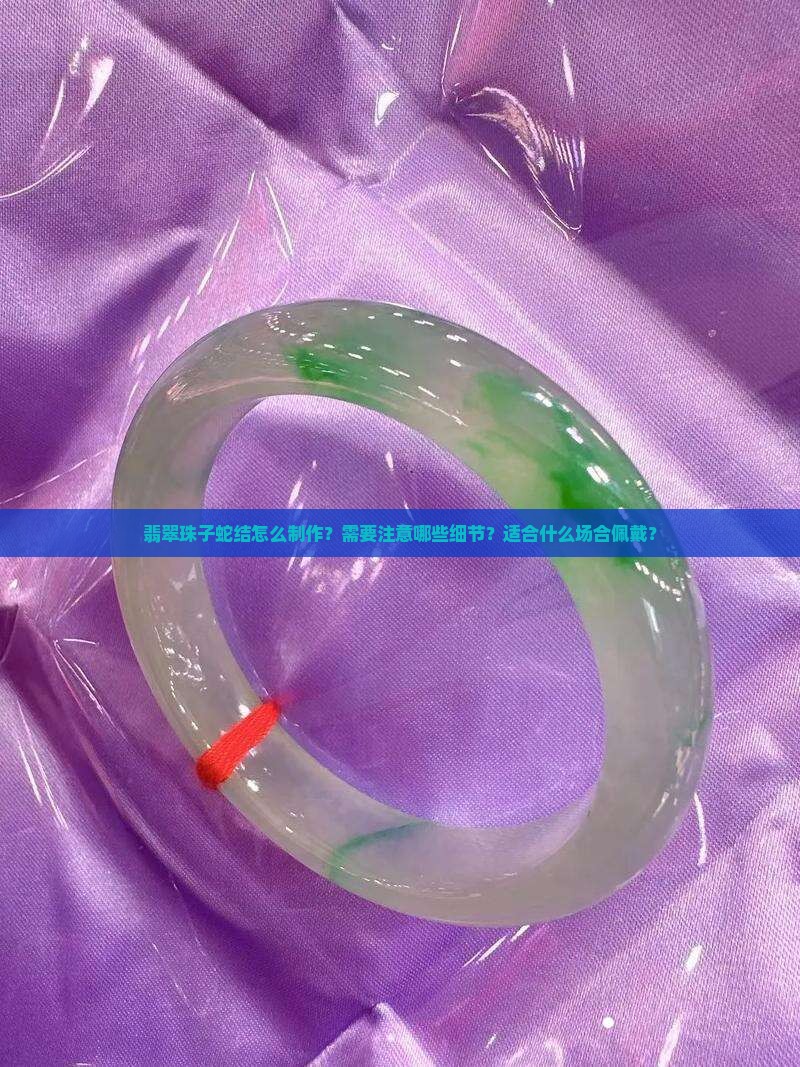 翡翠珠子蛇结怎么制作？需要注意哪些细节？适合什么场合佩戴？