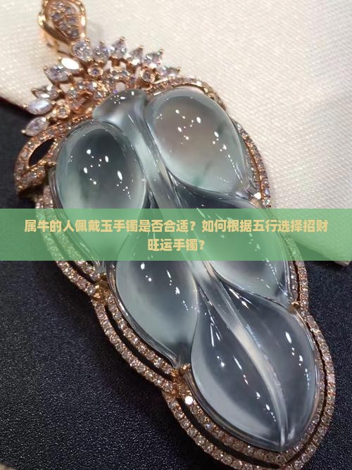 属牛的人佩戴玉手镯是否合适？如何根据五行选择招财旺运手镯？