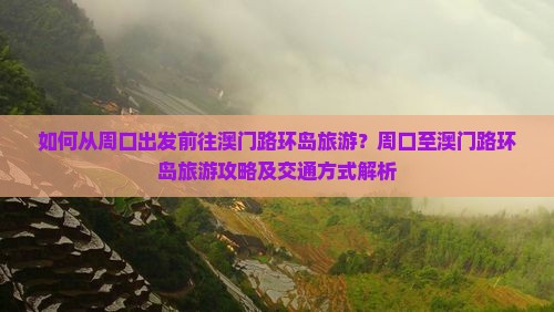如何从周口出发前往澳门路环岛旅游？周口至澳门路环岛旅游攻略及交通方式解析