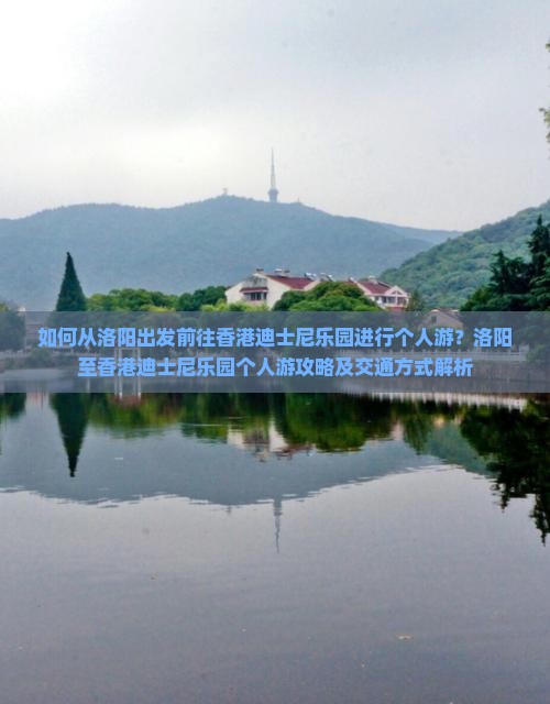 如何从洛阳出发前往香港迪士尼乐园进行个人游？洛阳至香港迪士尼乐园个人游攻略及交通方式解析