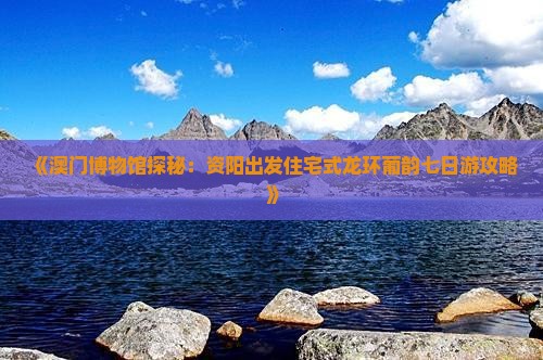 《澳门博物馆探秘：资阳出发住宅式龙环葡韵七日游攻略》