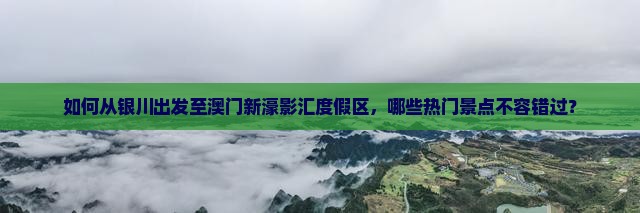 如何从银川出发至澳门新濠影汇度假区，哪些热门景点不容错过？